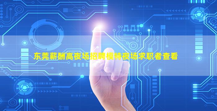 东莞薪酬高夜场招聘模特夜场求职者查看