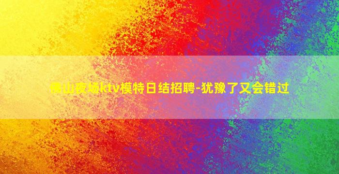 佛山夜场ktv模特日结招聘-犹豫了又会错过