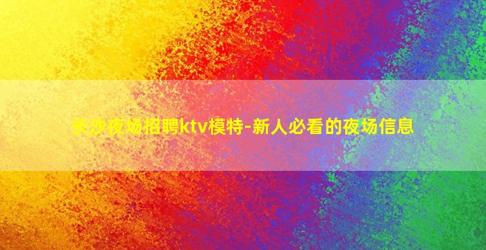 长沙夜场招聘ktv模特-新人必看的夜场信息